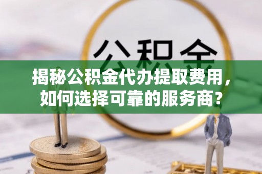 大内揭秘公积金代办提取费用，如何选择可靠的服务商？