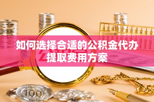 大内如何选择合适的公积金代办提取费用方案