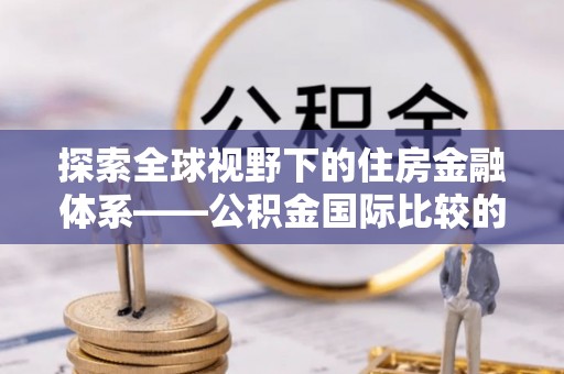 大内探索全球视野下的住房金融体系——公积金国际比较的深度解析