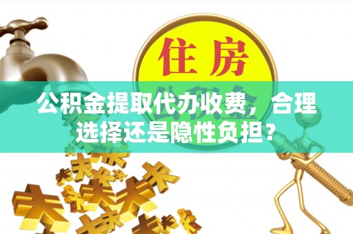 大内公积金提取代办收费，合理选择还是隐性负担？