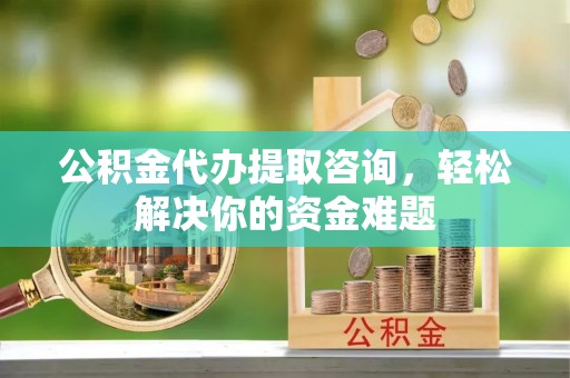 大内公积金代办提取咨询，轻松解决你的资金难题