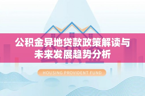大内公积金异地贷款政策解读与未来发展趋势分析