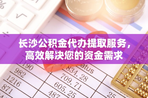 大内长沙公积金代办提取服务，高效解决您的资金需求