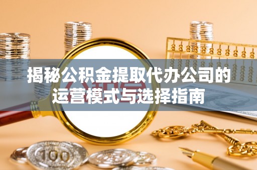 大内揭秘公积金提取代办公司的运营模式与选择指南