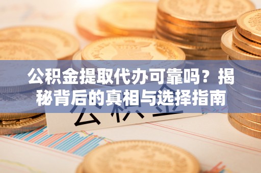 大内公积金提取代办可靠吗？揭秘背后的真相与选择指南