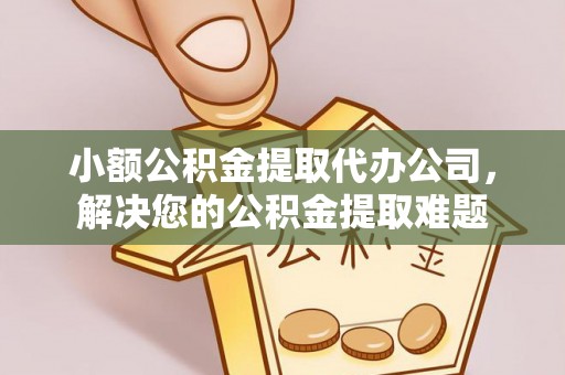 大内小额公积金提取代办公司，解决您的公积金提取难题
