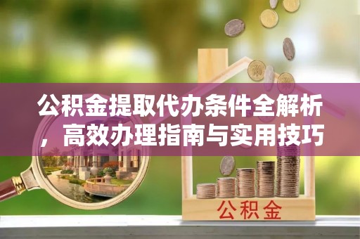 大内公积金提取代办条件全解析，高效办理指南与实用技巧