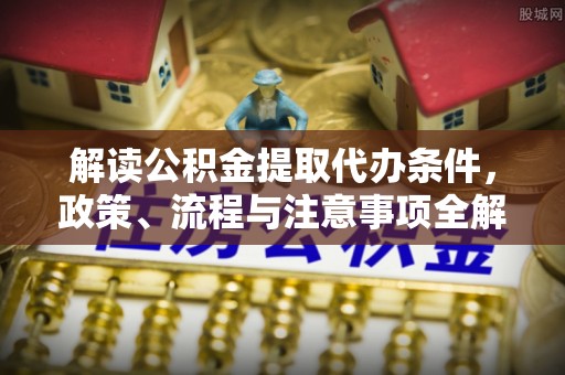 大内解读公积金提取代办条件，政策、流程与注意事项全解析