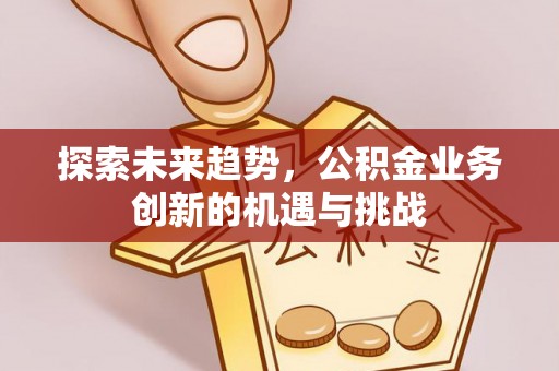 大内探索未来趋势，公积金业务创新的机遇与挑战