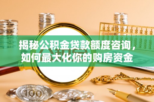 大内揭秘公积金贷款额度咨询，如何最大化你的购房资金