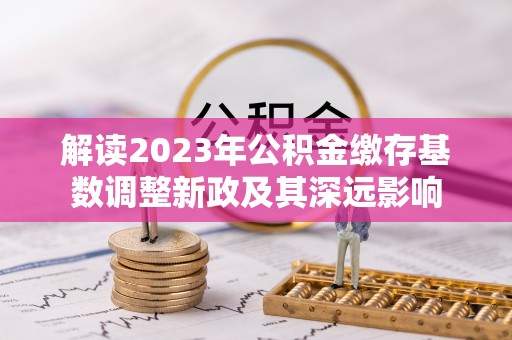 大内解读2023年公积金缴存基数调整新政及其深远影响