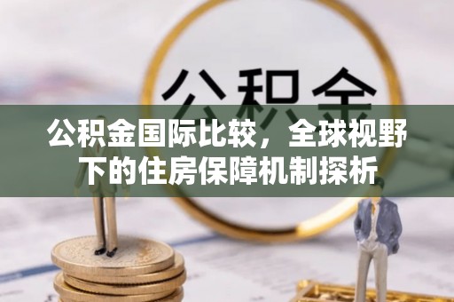 大内公积金国际比较，全球视野下的住房保障机制探析