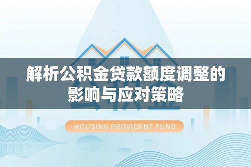 大内解析公积金贷款额度调整的影响与应对策略