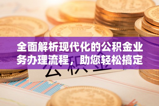 大内全面解析现代化的公积金业务办理流程，助您轻松搞定每一笔交易