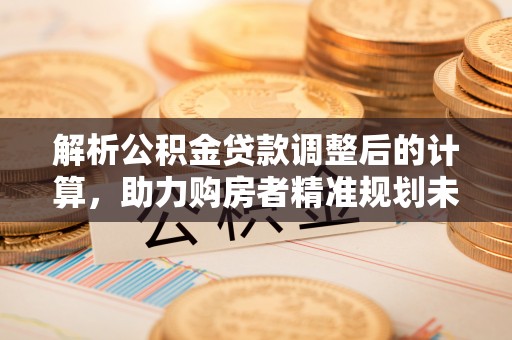 大内解析公积金贷款调整后的计算，助力购房者精准规划未来