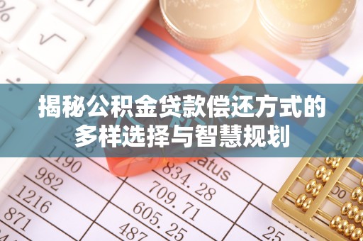 大内揭秘公积金贷款偿还方式的多样选择与智慧规划