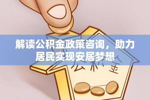 大内解读公积金政策咨询，助力居民实现安居梦想