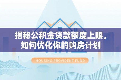 大内揭秘公积金贷款额度上限，如何优化你的购房计划