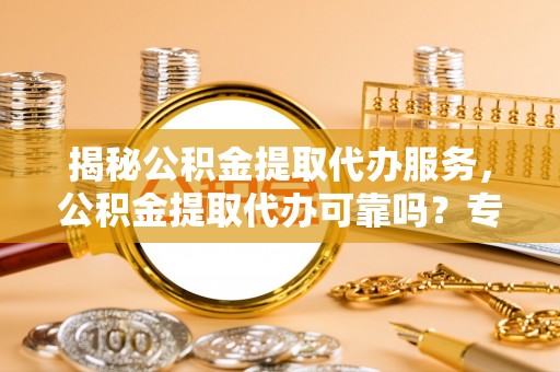 大内揭秘公积金提取代办服务，公积金提取代办可靠吗？专业解析与实用指南