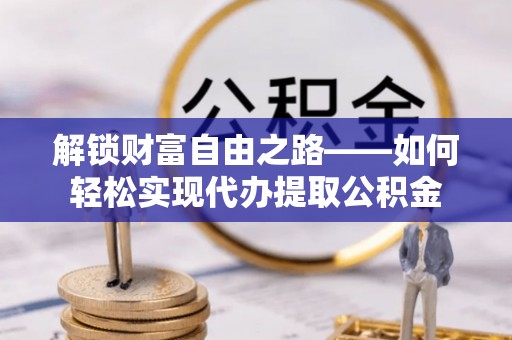 大内解锁财富自由之路——如何轻松实现代办提取公积金