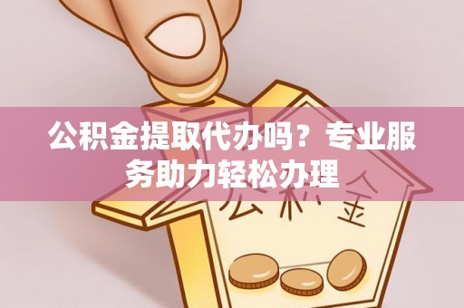 大内公积金提取代办吗？专业服务助力轻松办理