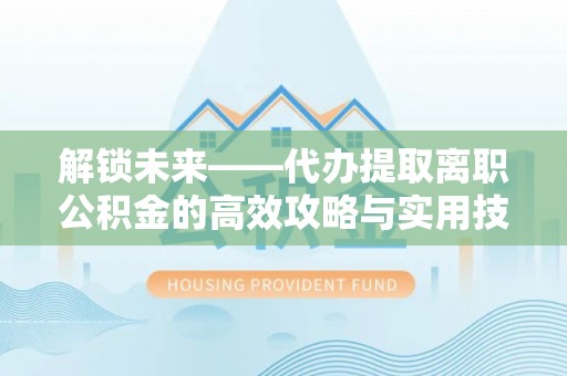 大内解锁未来——代办提取离职公积金的高效攻略与实用技巧