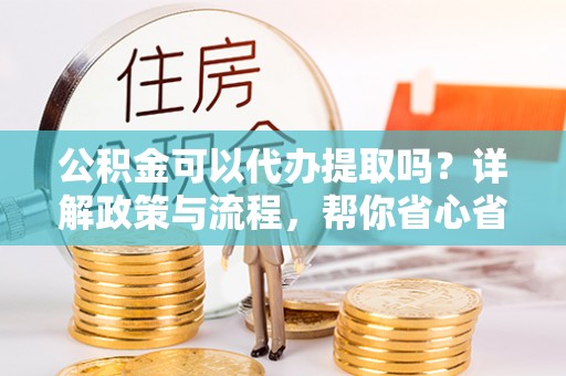 大内公积金可以代办提取吗？详解政策与流程，帮你省心省力