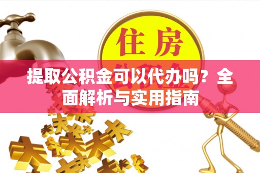 大内提取公积金可以代办吗？全面解析与实用指南