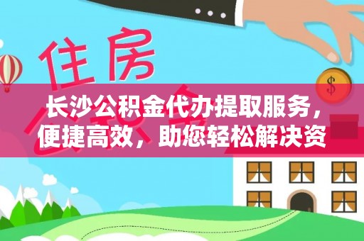 大内长沙公积金代办提取服务，便捷高效，助您轻松解决资金需求