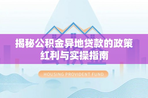 大内揭秘公积金异地贷款的政策红利与实操指南