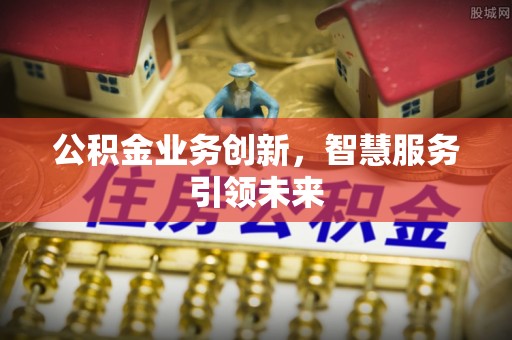 大内公积金业务创新，智慧服务引领未来