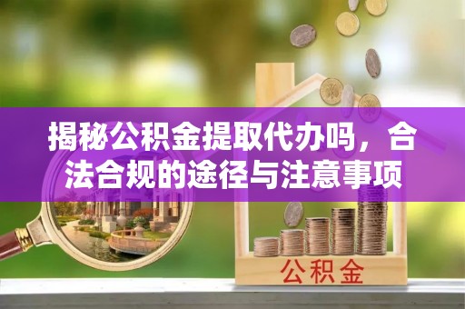大内揭秘公积金提取代办吗，合法合规的途径与注意事项