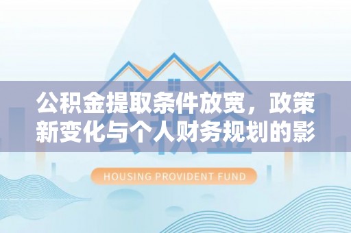 大内公积金提取条件放宽，政策新变化与个人财务规划的影响