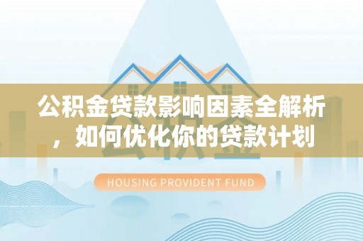 大内公积金贷款影响因素全解析，如何优化你的贷款计划