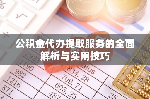 大内公积金代办提取服务的全面解析与实用技巧