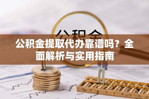 大内公积金提取代办靠谱吗？全面解析与实用指南