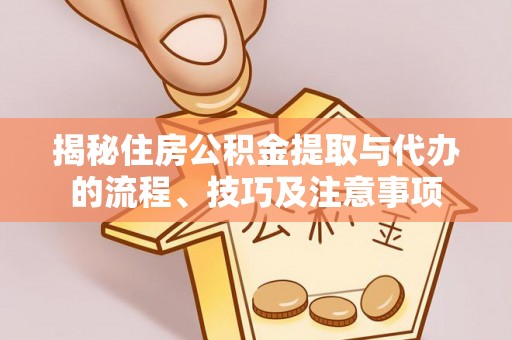 大内揭秘住房公积金提取与代办的流程、技巧及注意事项