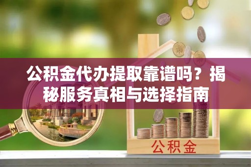 大内公积金代办提取靠谱吗？揭秘服务真相与选择指南