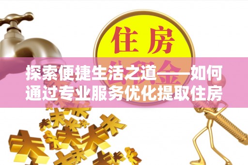 大内探索便捷生活之道——如何通过专业服务优化提取住房公积金代办体验