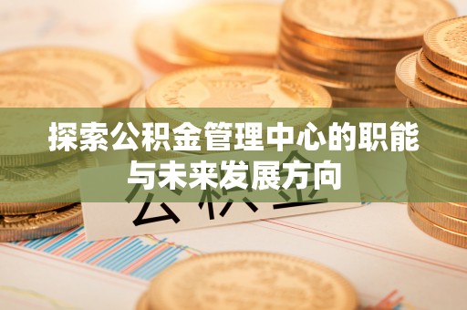 大内探索公积金管理中心的职能与未来发展方向