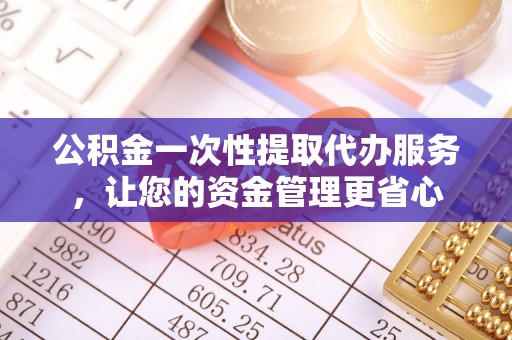 大内公积金一次性提取代办服务，让您的资金管理更省心