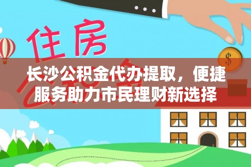 大内长沙公积金代办提取，便捷服务助力市民理财新选择
