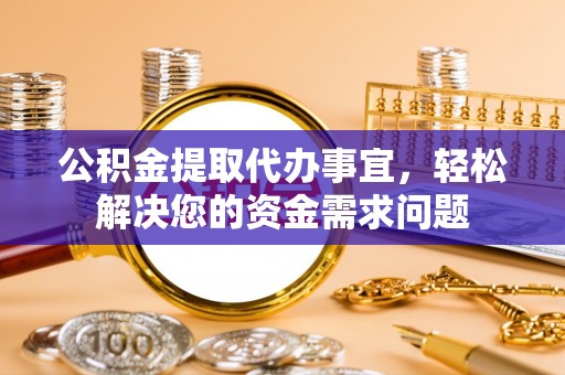 大内公积金提取代办事宜，轻松解决您的资金需求问题
