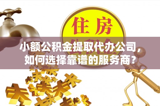 大内小额公积金提取代办公司，如何选择靠谱的服务商？