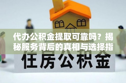 大内代办公积金提取可靠吗？揭秘服务背后的真相与选择指南