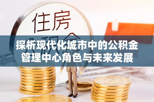 大内探析现代化城市中的公积金管理中心角色与未来发展