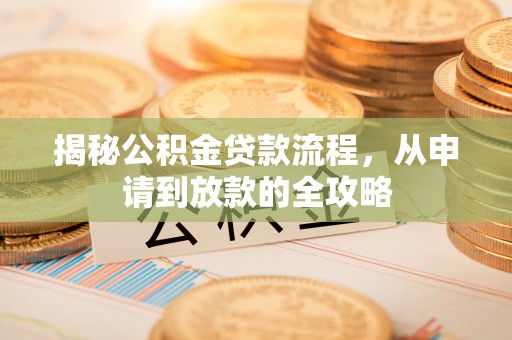大内揭秘公积金贷款流程，从申请到放款的全攻略