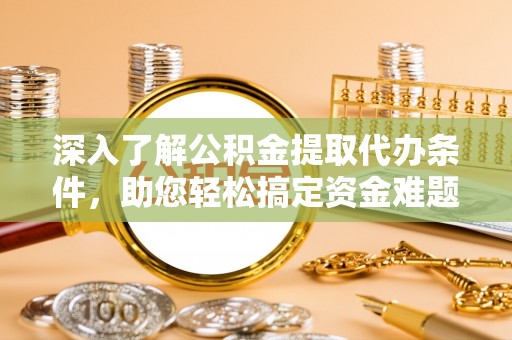 大内深入了解公积金提取代办条件，助您轻松搞定资金难题