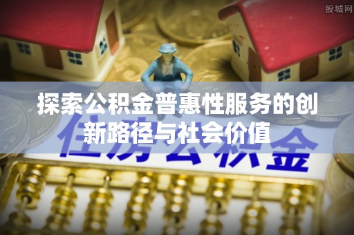 大内探索公积金普惠性服务的创新路径与社会价值