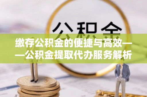 大内缴存公积金的便捷与高效——公积金提取代办服务解析